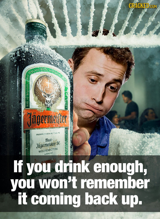CRACKED COM JUgerMcer ANDAGIERET'Y raonY Miast- SE Jageimeistee ioiFENnTIEl. If you drink enough, you won't remember it coming back up.