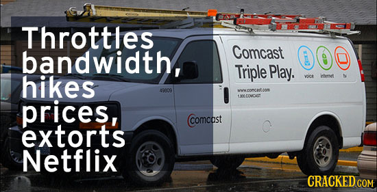 Throttles bandwidth, Comcast 000 Triple Play. hikes ycice chernet t 40809 wwromascom prices, CCNCAST Comcast extorts Netflix CRACKEDcO COM