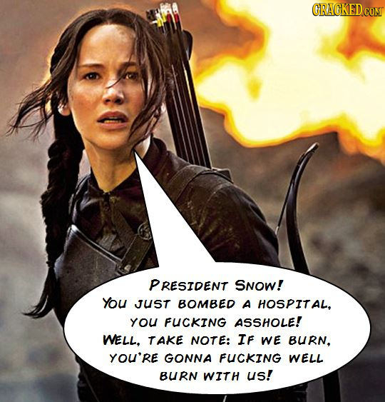 CRACKED.COM PRESIDENT SNOW! You JUST BOMBED A HOSPITAL, YOU FUCKING ASSHOLE! WELL, TAKE NOTE: IF WE BURN, yOU'RE GONNA FUCKING WELL BURN WITH us! 