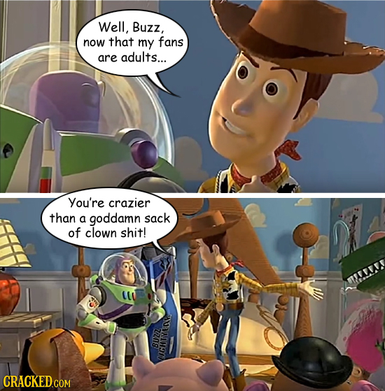 Well, Buzz, now that my fans are adults... You're crazier than a goddamn sack of clown shit! 8uzh BUZ OGHTYEAR CRACKED COM 