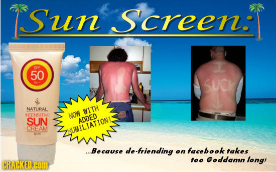 Sun Screen CrEEN. SPF 50 SUCk NATURAL WITH NSENSITIVE NOW SUN ADDED CREAM UMILIATION Om ...Because de-friending facebook on takes too Goddamn long! CR