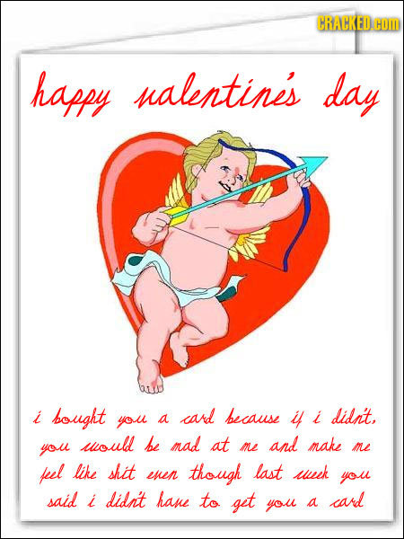 CRACKED HOM happy nalentines day i bought you card because 4 didi't, a i woul be mad you at me and make me feel like shit though last enen week you sa