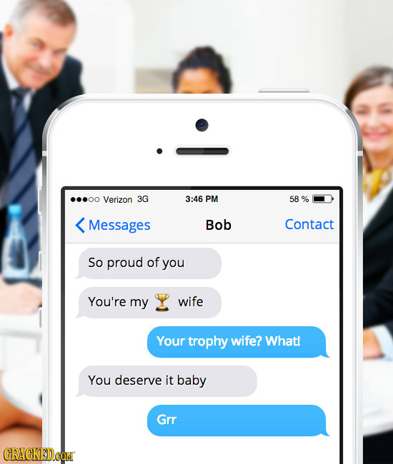 ...00 Verizon 3G 3:46 PM 58 % Messages Bob Contact So proud of you You're my wife Your trophy wife? Whatl You deserve it baby Grr CRACKEDCON