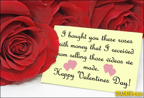 J bought you these bith roses money that Is received rom selling those videos we Happy made. Oalentines Day! CRACKED.COM