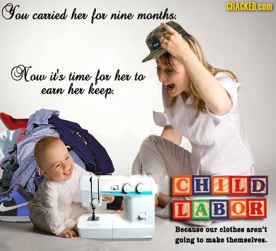 You CRACKED.cOM carried her for nine months. Now it's time for her to her earn keep. CHILD LABO R Because our clothes aren't going to make themselves.