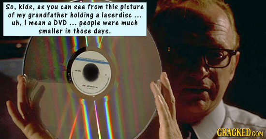 So, kids, as you can see from this picture of my grandfather holding a laserdisc... uh. I mean a DVD... people were much smaller in those days. CRACKE