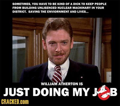 SOMETIMES. YOU HAVE TO BE KIND OF A DICK TO KEEP PEOPLE FROM BUILDING UNLISENCED NUCLEAR MACHINARY IN YOUR DISTRICT. SAVING THE ENVIORNMENT AND LIVES.