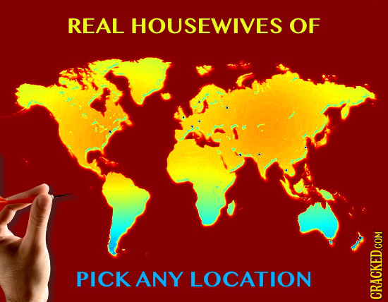REAL HOUSEWIVES OF PICK ANY LOCATION 