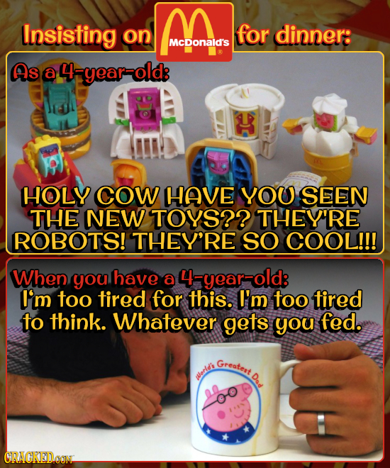 Insisting Woa on for dinner: McDonald's R Asa4-year-old3 HOLY cow HAVE YOU SEEN THE NEW TOYS?? THEY'RE ROBOTS! THEY'RE SO COOL!!! When you have a 4-ye