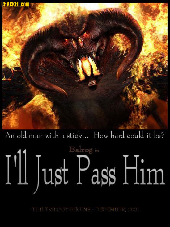 CRACKED.COM An old with stick... How hard could man a it be? I'll Just Balrog Pass in Him THE TRILOGY BEGINS DECEMBER