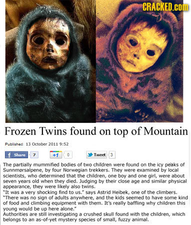 CRACKED.cOM Frozen Twins found on top of Mountain Published 13 October 2011 9:52 f Share z +1 0 Tweet 3 The partially mummified bodies of two children
