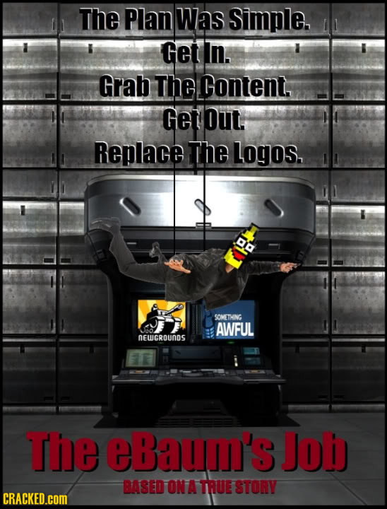 The Plan Was Simple. Get Iin. Grab The Content. Get out. Replace The Logos. a SOMETHING AWFUL NEWGROUNDS The eBaum's Job BASED ONA THUE STORY CRACKED.