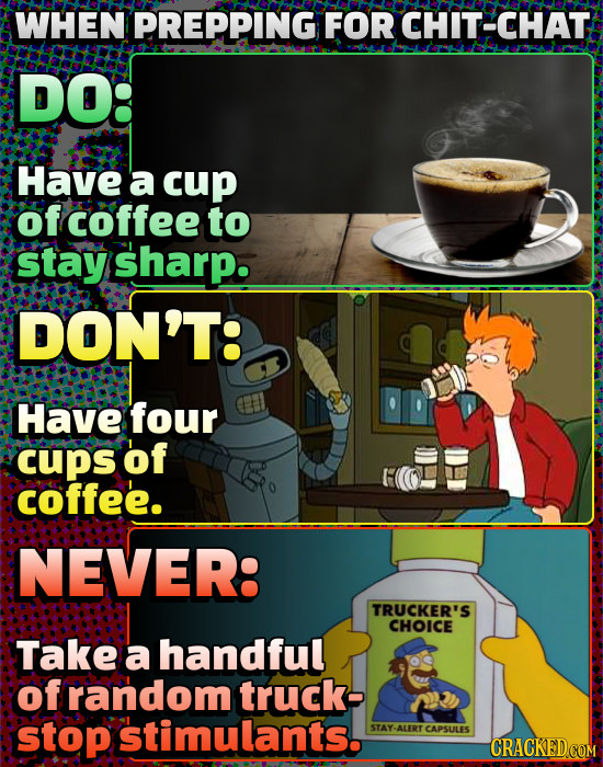 WHEN PREPPING FOR CHIT-CHAT DO Have a cup of coffee to stay Sharp. DON'T: Have four cups of coffee. NEVER: TRUCKER'S CHOICE Take a handful of random t