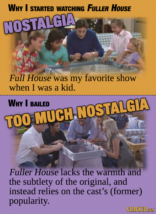 WHY I STARTED WATCHING FULLER House NOSTALGIA Full House was my favorite show when I was a kid. WHY I BAILED NOSTALGIA TOO MUCH Fuller House lacks the