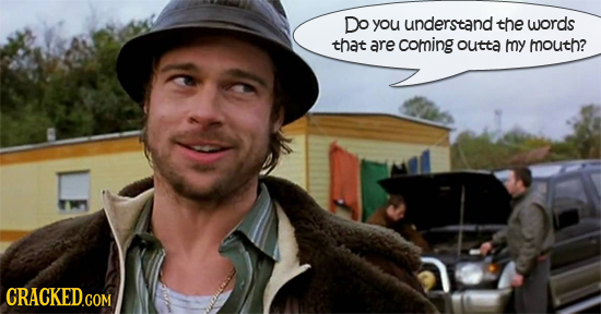 Do YOu understand the words that are coming outta my mouth? CRACKED.COM