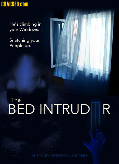 CRACKED.cOM He's climbing in your Windows... Snatching your People up. The BED INTRUD R He's raping everybody out there.