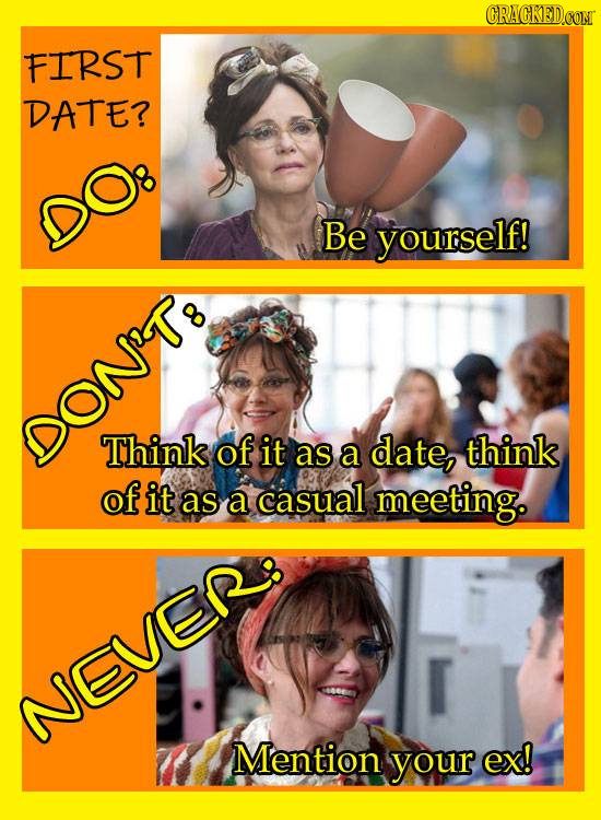 CRACKED.CONT FIRST DATE? Be yourself! DON'T8 Think of it as a date, think of it as a casual meeting. NEVER3 Mention your ex!