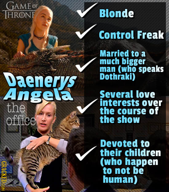 GAME OF THRONE Blonde Control Freak Married to a much bigger man (who speaks Daenerys Dothraki) Angela Several love the interests over the course of o