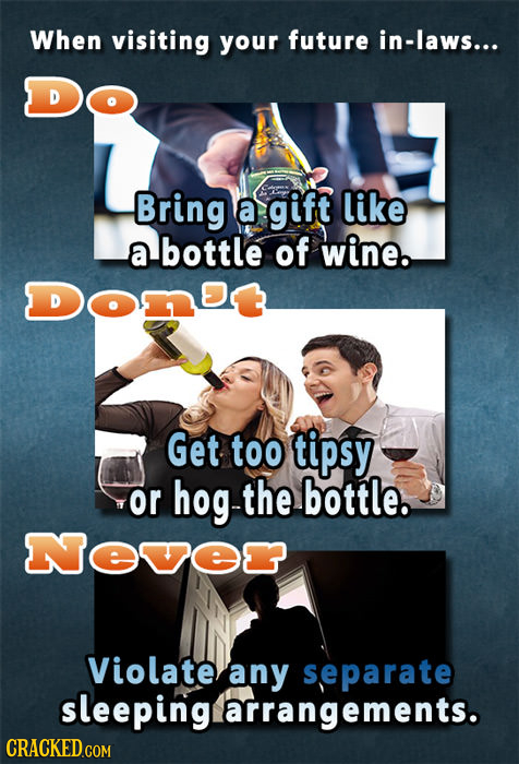 When visiting your future in-laws... Bring a gift like a bottle of wine. Get too tipsy or hog-the bottle. Nve Violate any separate sleeping arrangemen