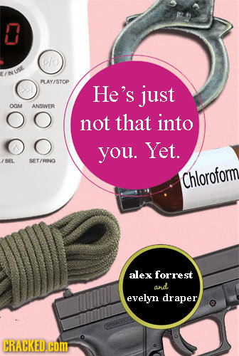 /O USE PLAY/STOP He's just OM ANSWER not that into you. Yet. SFL SET/RINN Chloroform alex forrest and evelyn draper CRACKED.COM