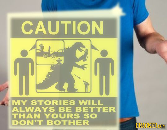 CAUTION MY STORIES WILL ALWAYS BE BETTER THAN YOURS SO DON'T BOTHER