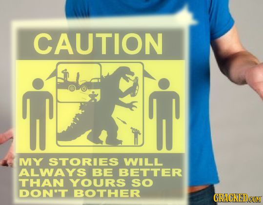 CAUTION MY STORIES WILL ALWAYS BE BETTER THAN YOURS SO DON'T BOTHER 