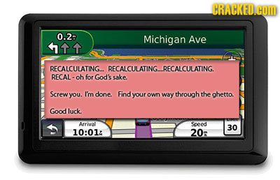 CRACRED COm 0.2- Michigan Ave 111 RECALCULATING-. RECALCULATING- RECALCULATING. RECAL- oh for God's sake. Screw you. I'm done. Find your OWn way throu
