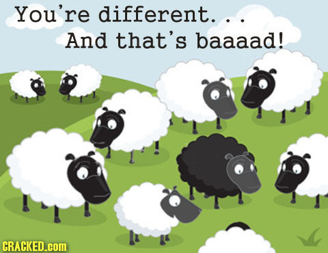 You're different. And that's baaaad! CRACKED.cOM