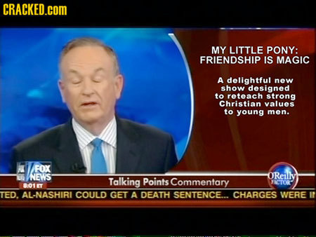 CRACKED.COM MY LITTLE PONY: FRIENDSHIP IS MAGIC A delightful new show designed to reteach strong Christian values to young men. FOX NEWS OReilly Talki