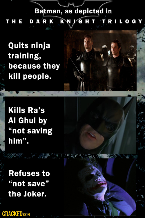 Batman, as depicted in THE DA'RK KNIGHT TRILOGY Quits ninja training, because they kill people. Kills Ra's Al Ghul by not saving him. Refuses to no