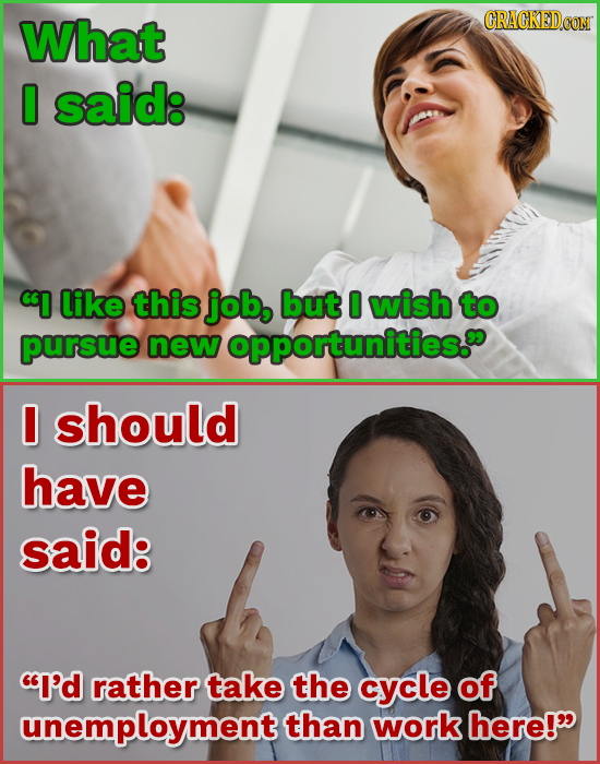 What CRACKEDCON 0 said: I like this job, but 0 wish to pursue new opportunities. 0 should have said: I'd rather take the cycle of unemployment than