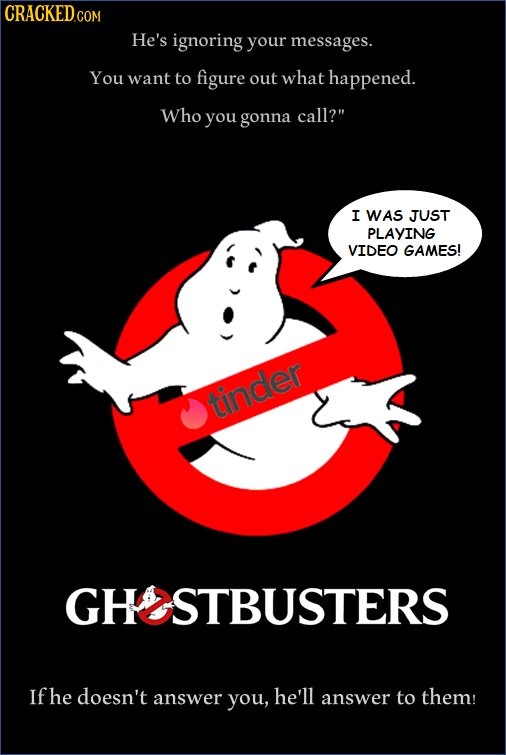 CRACKEDco He's ignoring your messages. You want to figure out what happened. Who you gonna call? I WAS JUST PLAYING VIDEO GAMES! tinder GHOSTBUSTERS