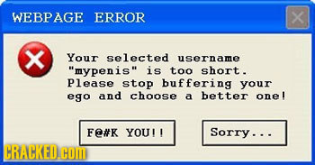 WEBPAGE ERROR X X Your selected username mypenis is too short. Please stop buffering your ego and choose a better one! F#K YOU!! Sorry... CRACKED.CO