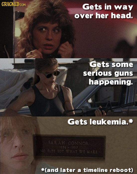 CRACKEDCO COM Gets in way over her head. Gets some serious guns happening. Gets leukemia. SARAH CONNOR 1959-1997 NO TATE BUT WHAT WE MALE * (and later