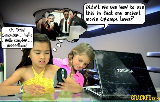 Didn't we see how to use this in that one ancient movie GRamps loves? Oh! Yeah! Computer... hello ..Hello compter... poo Heeeeelloooo! TOSHIBA CRACKED