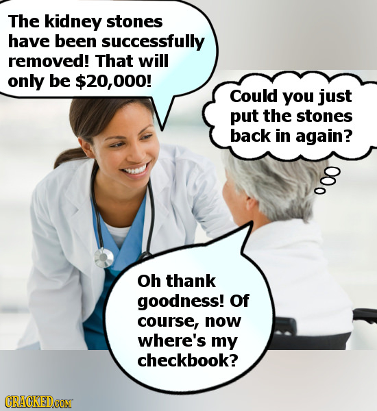The kidney stones have been successfully removed! That will only be $20,000! Could you just put the stones back in again? g Oh thank goodness! of cour