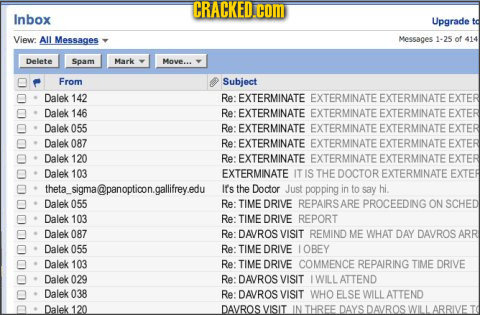 CRACKED.cOM Inbox Upgrade td View: All Messages Messages 1-25 of 414 Delete Spam Mark Move... From Subject Dalek 142 Re: EXTERMINATE EXTERMINATE EXTER