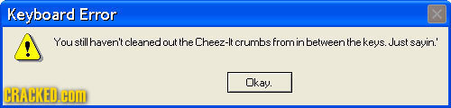 Keyboard Error X You still haven't cleaned out the Cheez-lt crumbs from in between the keys. JJust sayin.' Okay. CRACKED.COM