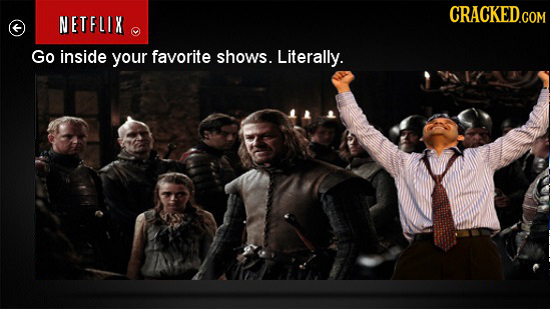 CRACKED.COM NETFLIX Go inside your favorite shOws. Literally.