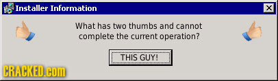 Installer Information x What has two thumbs and cannot complete the current operation? THIS GUY! CRACKED.COM