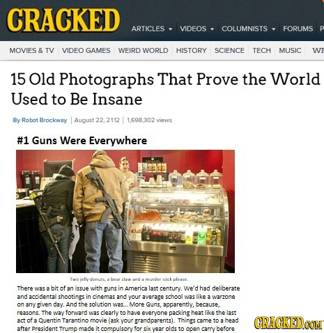 CRACKED ARTICLES VIDEOS COLUMNISTS FORUMS P MOVIES & TV VIDEO GAMES WEIRD WORLD HISTORY SCIENCE TECH MUSIC WF 15 Old Photographs That Prove the World