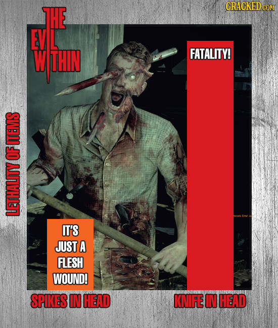 THE CRACKED CON EV L WTHIN FATALITY! ITEMS OF LETHALITY IT'S JUST A FLESH WOUND! SPIKES IN HEAD KNIFE IN HEAD
