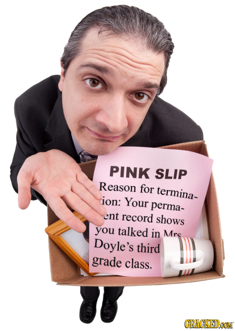 PINK SLIP Reason for termina- ion: Your perma- ent record shows you talked in Mrs Doyle's third grade class. CRACKEDCON 