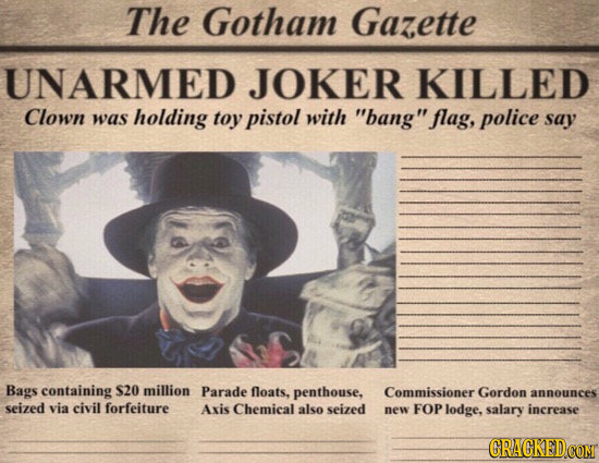 The Gotham Gazette UNARMED JOKER KILLED Clown was holding toy pistol with bang flag, police say Bags containing S20 million Parade floats, penthouse