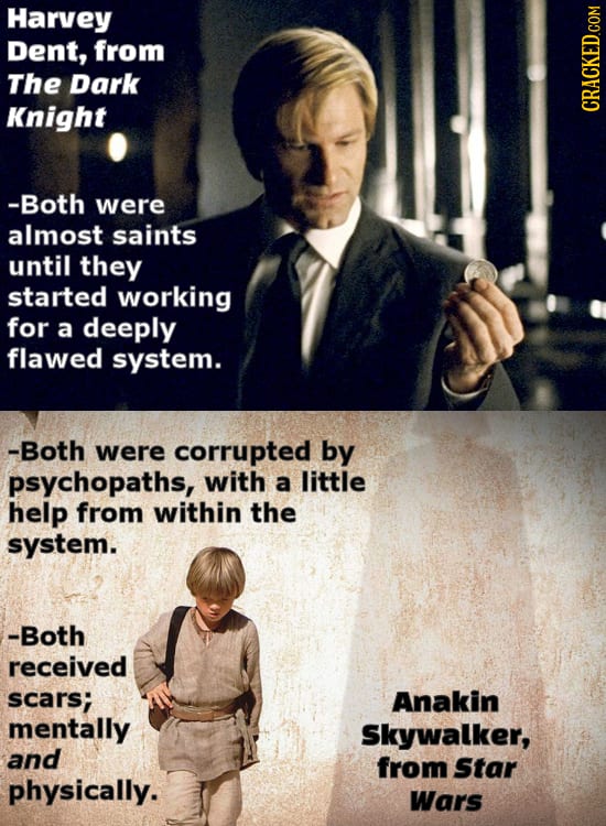 Harvey Dent, from The Dark Knight -Both were almost saints until they started working for a deeply flawed system. -Both were corrupted by psychopaths,