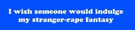 I wish someone would indulge my stranger-rape fantasy