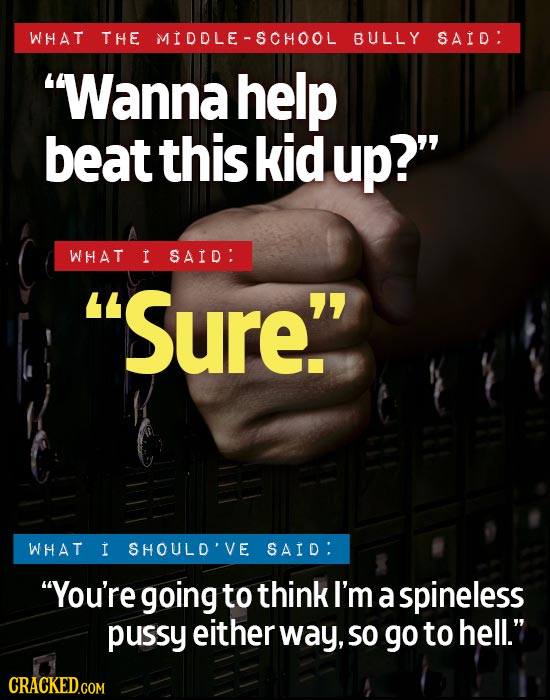 WHAT THE MIDDLE-SCHOOL BULLY SAID: Wanna help beat this kid up? WHAT I SAID: Sure WHAT I SHOULD'VE SAID: You're going to think I'm a spineless pu