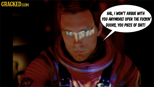 CRACKED.COM HAL, WON'T ARGUE WITH YOU ANYMORE! OPEN THE FUCKIN' DOORS, YOU PIECE OF SHIT!