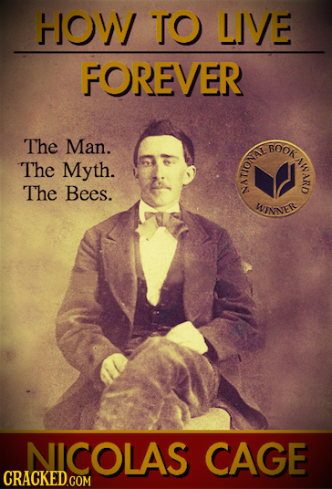 HOW TO LIVE FOREVER The Man. BOOK NOONPAN The Myth. The Bees. NICOLAS CAGE CRACKEDGOM 