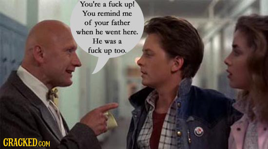 You're a fuck up! You remind me of your father when he went here. He was a fuck up too. CRACKED.COM